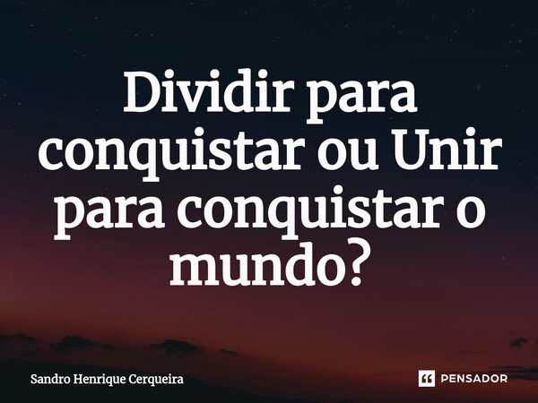 ⁠Dividir para conquistar ou Unir para conquistar o mundo?... Frase de Sandro Henrique Cerqueira.