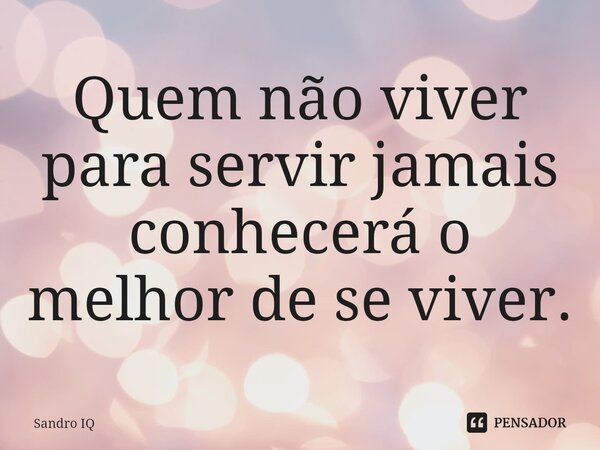 ⁠Quem não viver para servir jamais conhecerá o melhor de se viver.... Frase de Sandro IQ.