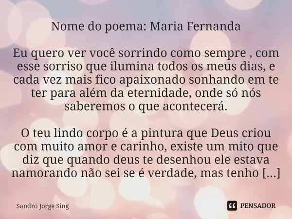 Nome do poema: Maria Fernanda Eu quero ver você sorrindo como sempre , com esse sorriso que ilumina todos os meus dias, e cada vez mais fico apaixonado sonhando... Frase de Sandro Jorge Sing.