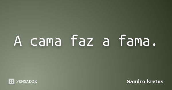 A cama faz a fama.... Frase de Sandro Kretus.