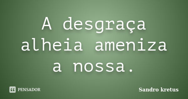 A desgraça alheia ameniza a nossa.... Frase de Sandro Kretus.