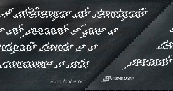 A diferença da tentação e do pecado é que a tentação tenta e o pecado consume o ato.... Frase de Sandro Kretus.