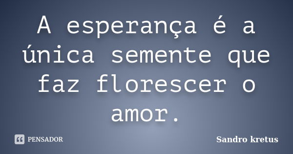 A esperança é a única semente que faz florescer o amor.... Frase de Sandro Kretus.