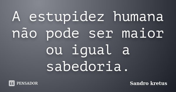 A estupidez humana não pode ser maior ou igual a sabedoria.... Frase de Sandro Kretus.