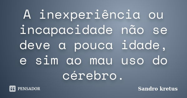 A inexperiência ou incapacidade não se deve a pouca idade, e sim ao mau uso do cérebro.... Frase de Sandro Kretus.