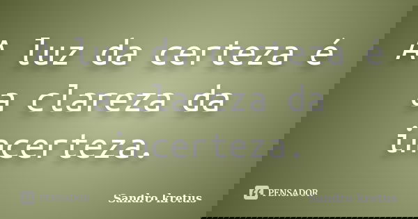 A luz da certeza é a clareza da incerteza.... Frase de Sandro Kretus.
