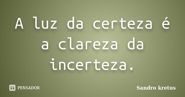 A luz da certeza é a clareza da incerteza.... Frase de Sandro Kretus.