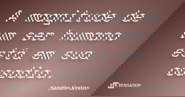 A magnitude de um ser humano está em sua ousadia.... Frase de Sandro Kretus.