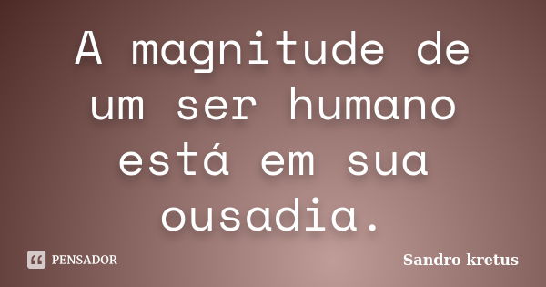 A magnitude de um ser humano está em sua ousadia.... Frase de Sandro Kretus.