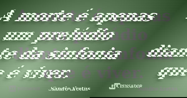 A morte é apenas um prelúdio diante da sinfonia que é viver.... Frase de Sandro Kretus.