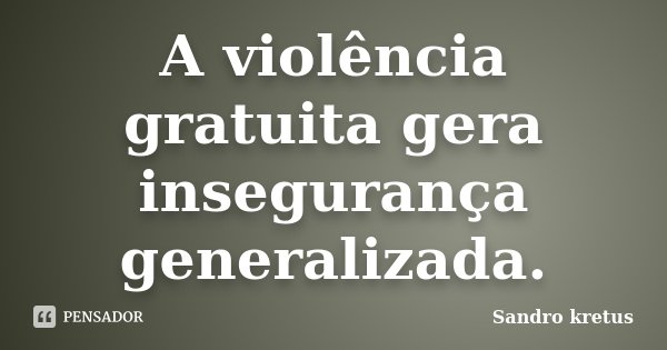 A violência gratuita gera insegurança generalizada.... Frase de Sandro Kretus.