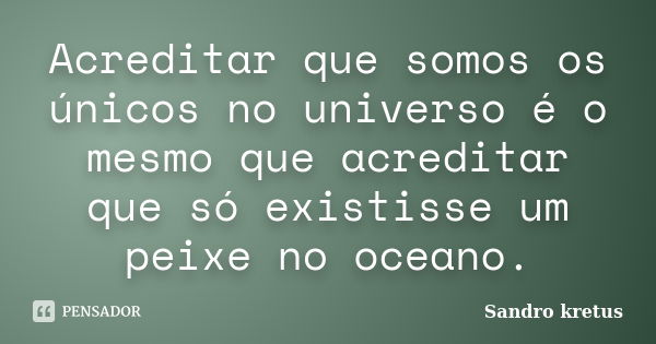 Acreditar que somos os únicos no universo é o mesmo que acreditar que só existisse um peixe no oceano.... Frase de Sandro Kretus.