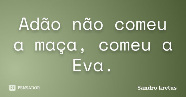 Adão não comeu a maça, comeu a Eva.... Frase de Sandro Kretus.