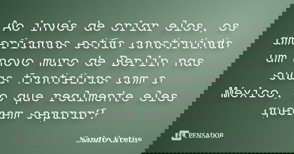 Ao invés de criar elos, os americanos estão construindo um novo muro de Berlin nas suas fronteiras com o México, o que realmente eles querem separar?... Frase de Sandro kretus.