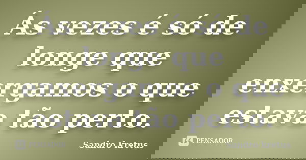 Ás vezes é só de longe que enxergamos o que estava tão perto.... Frase de Sandro Kretus.