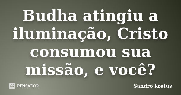 Budha atingiu a iluminação, Cristo consumou sua missão, e você?... Frase de Sandro Kretus.