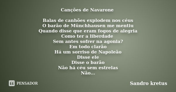 Canções de Navarone Balas de canhões explodem nos céus O barão de Münchhausen me mentiu Quando disse que eram fogos de alegria Como ter a liberdade Sem antes so... Frase de Sandro Kretus.