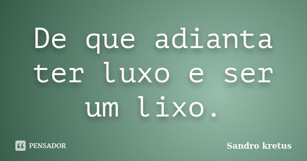 De que adianta ter luxo e ser um lixo.... Frase de Sandro Kretus.