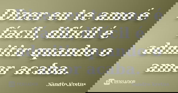 Dizer eu te amo é fácil, difícil é admitir quando o amor acaba.... Frase de Sandro Kretus.