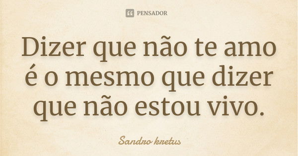 Dizer que não te amo é o mesmo que dizer que não estou vivo.... Frase de Sandro Kretus.