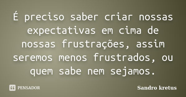 É preciso saber criar nossas expectativas em cima de nossas frustrações, assim seremos menos frustrados, ou quem sabe nem sejamos.... Frase de Sandro Kretus.