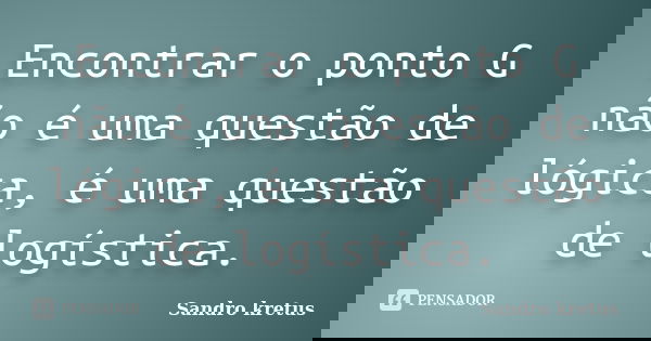 Encontrar o ponto G não é uma questão de lógica, é uma questão de logística.... Frase de Sandro Kretus.