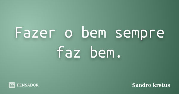 Fazer o bem sempre faz bem.... Frase de Sandro Kretus.