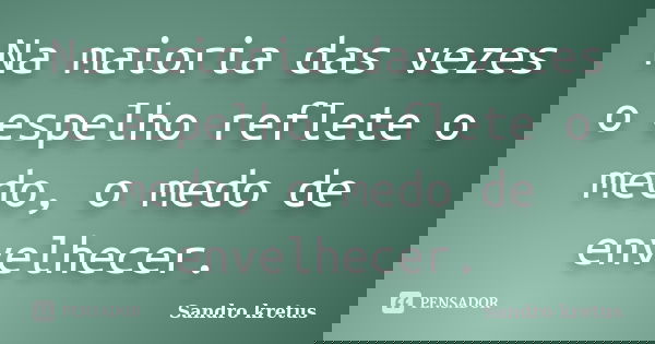 Na maioria das vezes o espelho reflete o medo, o medo de envelhecer.... Frase de Sandro Kretus.