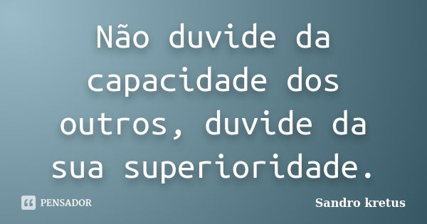 Não duvide da capacidade dos outros, duvide da sua superioridade.... Frase de Sandro Kretus.