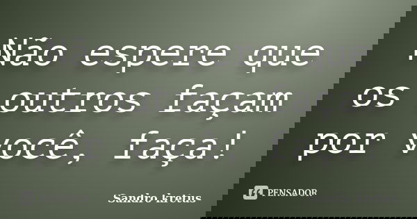 Não espere que os outros façam por você, faça!... Frase de Sandro Kretus.