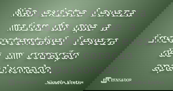 Não existe leveza maior do que a insustentável leveza de um coração apaixonado.... Frase de Sandro Kretus.