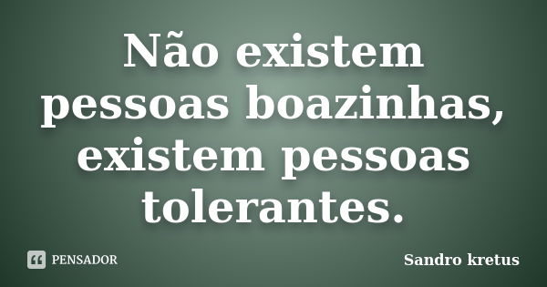 Não existem pessoas boazinhas, existem pessoas tolerantes.... Frase de Sandro Kretus.