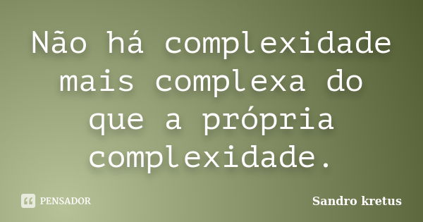 Não há complexidade mais complexa do que a própria complexidade.... Frase de Sandro Kretus.