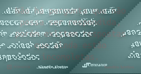 Não há pergunta que não possa ser respondida, porém existem respostas que ainda estão incompletas.... Frase de Sandro Kretus.