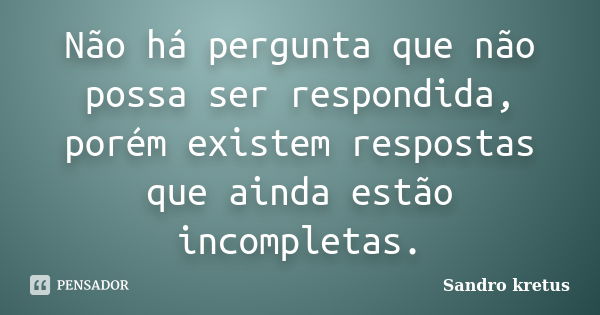 Não há pergunta que não possa ser respondida, porém existem respostas que ainda estão incompletas.... Frase de Sandro Kretus.