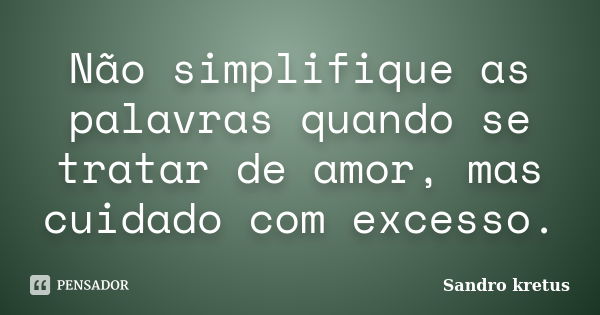 Não simplifique as palavras quando se tratar de amor, mas cuidado com excesso.... Frase de Sandro Kretus.