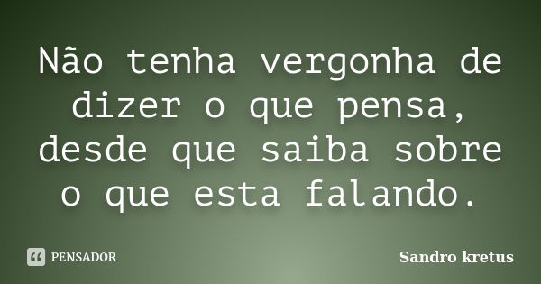 Não tenha vergonha de dizer o que pensa, desde que saiba sobre o que esta falando.... Frase de Sandro Kretus.