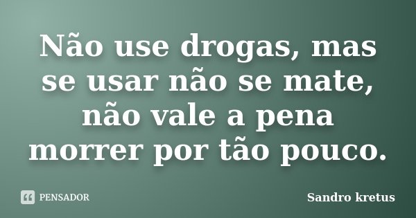 Não use drogas, mas se usar não se mate, não vale a pena morrer por tão pouco.... Frase de Sandro Kretus.