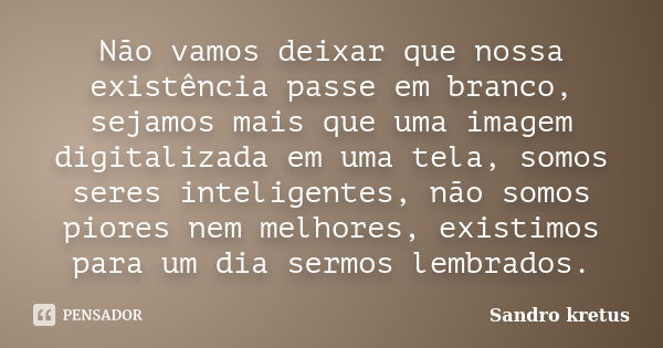 Não vamos deixar que nossa existência passe em branco, sejamos mais que uma imagem digitalizada em uma tela, somos seres inteligentes, não somos piores nem melh... Frase de Sandro Kretus.