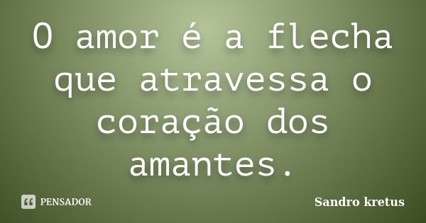 O amor é a flecha que atravessa o coração dos amantes.... Frase de Sandro Kretus.