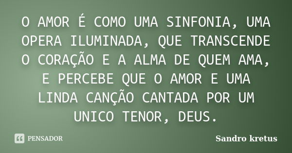 O AMOR É COMO UMA SINFONIA, UMA OPERA ILUMINADA, QUE TRANSCENDE O CORAÇÃO E A ALMA DE QUEM AMA, E PERCEBE QUE O AMOR E UMA LINDA CANÇÃO CANTADA POR UM UNICO TEN... Frase de Sandro Kretus.