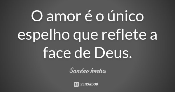 O amor é o único espelho que reflete a face de Deus.... Frase de Sandro Kretus.