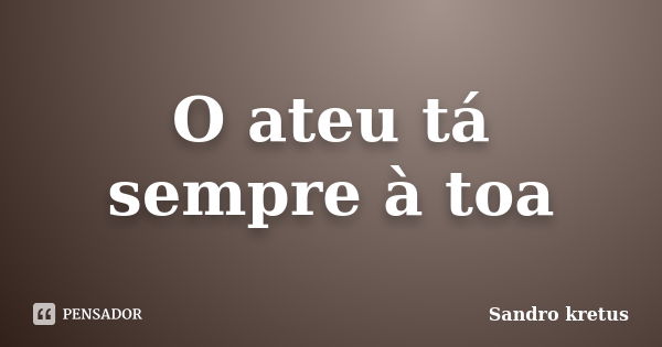 O ateu tá sempre à toa... Frase de Sandro Kretus.