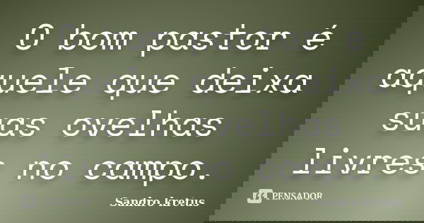 O bom pastor é aquele que deixa suas ovelhas livres no campo.... Frase de Sandro Kretus.