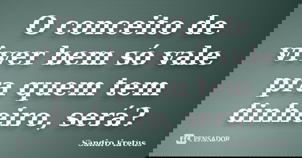 O conceito de viver bem só vale pra quem tem dinheiro, será?... Frase de Sandro Kretus.