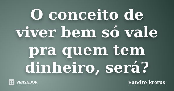 O conceito de viver bem só vale pra quem tem dinheiro, será?... Frase de Sandro Kretus.