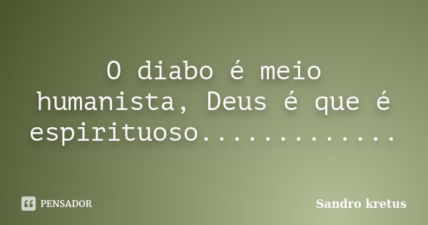 O diabo é meio humanista, Deus é que é espirituoso................ Frase de Sandro kretus.