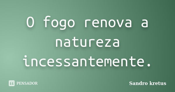 O fogo renova a natureza incessantemente.... Frase de Sandro Kretus.