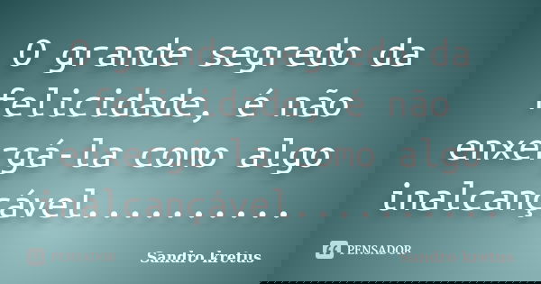 O grande segredo da felicidade, é não enxergá-la como algo inalcançável............. Frase de Sandro kretus.