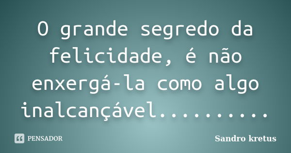 O grande segredo da felicidade, é não enxergá-la como algo inalcançável............. Frase de Sandro kretus.